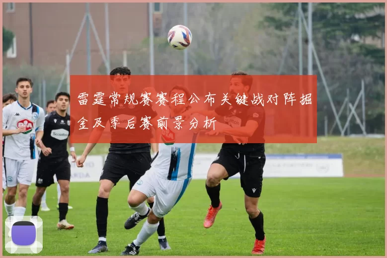 雷霆常规赛赛程公布关键战对阵掘金及季后赛前景分析