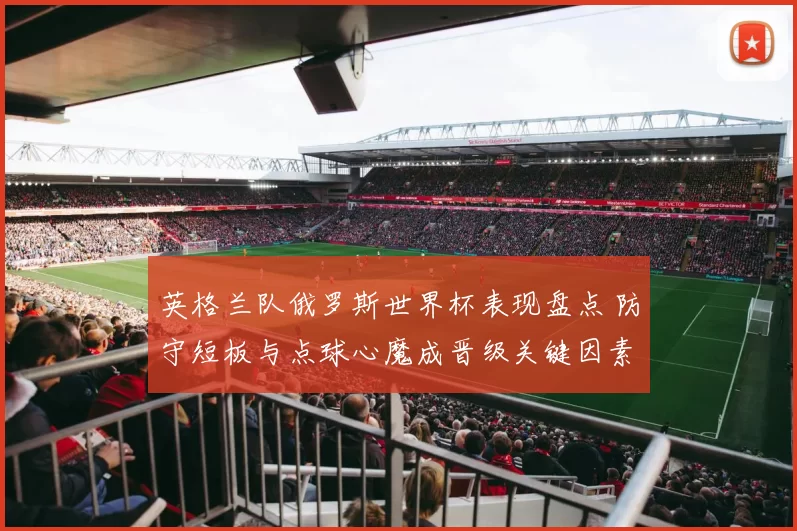 英格兰队俄罗斯世界杯表现盘点 防守短板与点球心魔成晋级关键因素