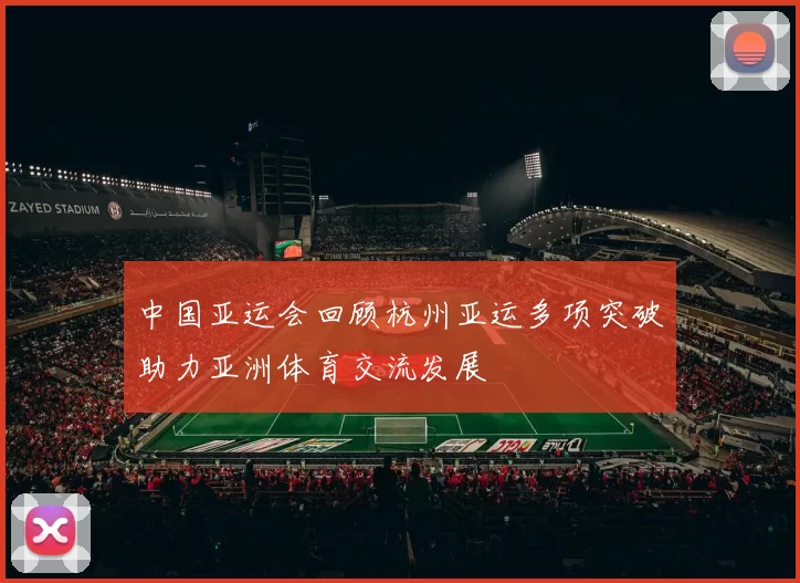 中国亚运会回顾杭州亚运多项突破助力亚洲体育交流发展