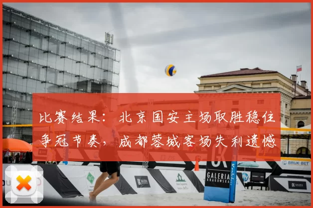 比赛结果：北京国安主场取胜稳住争冠节奏，成都蓉城客场失利遗憾丢分