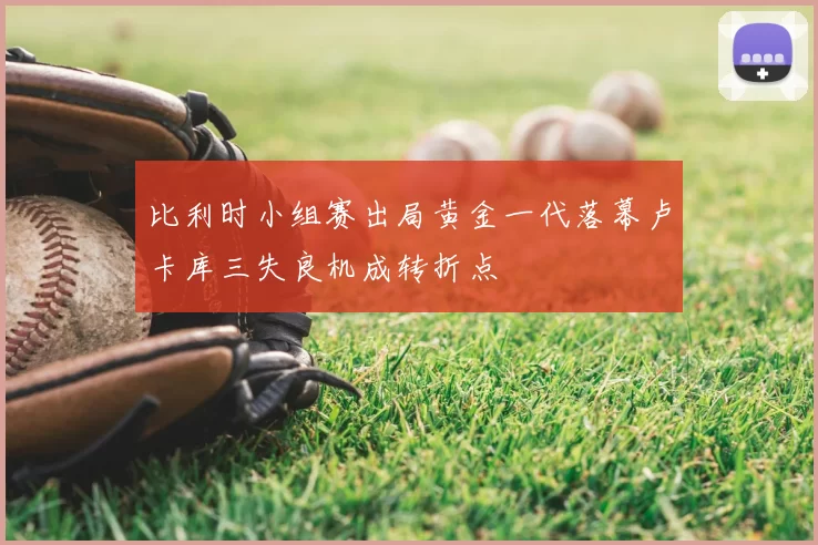 比利时小组赛出局黄金一代落幕卢卡库三失良机成转折点