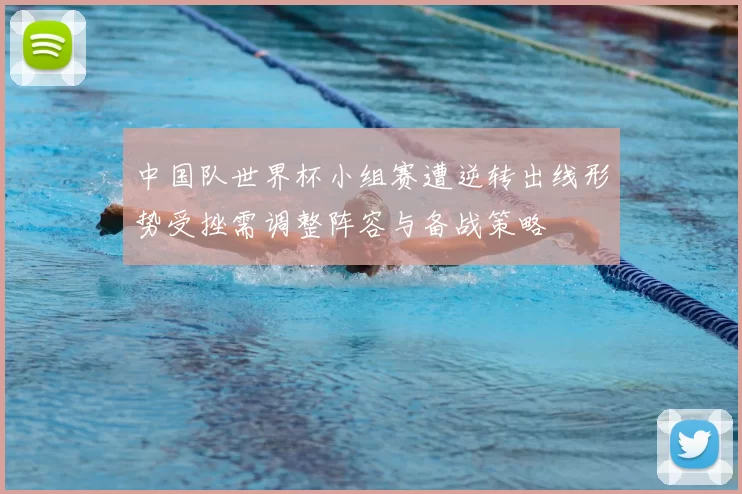 中国队世界杯小组赛遭逆转出线形势受挫需调整阵容与备战策略