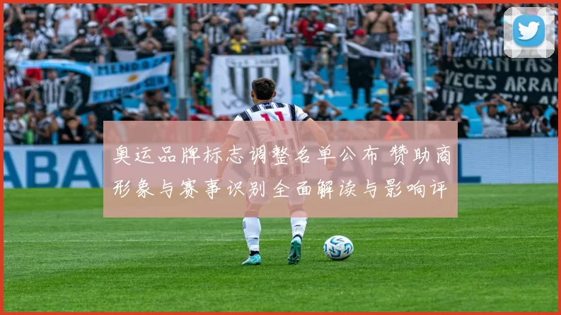 奥运品牌标志调整名单公布 赞助商形象与赛事识别全面解读与影响评估