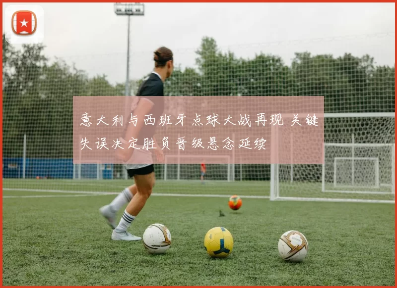 意大利与西班牙点球大战再现 关键失误决定胜负晋级悬念延续