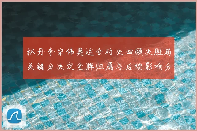林丹李宗伟奥运会对决回顾决胜局关键分决定金牌归属与后续影响分析