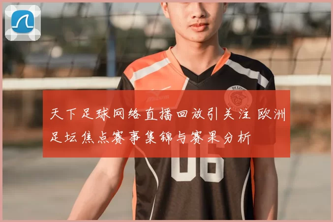 天下足球网络直播回放引关注 欧洲足坛焦点赛事集锦与赛果分析