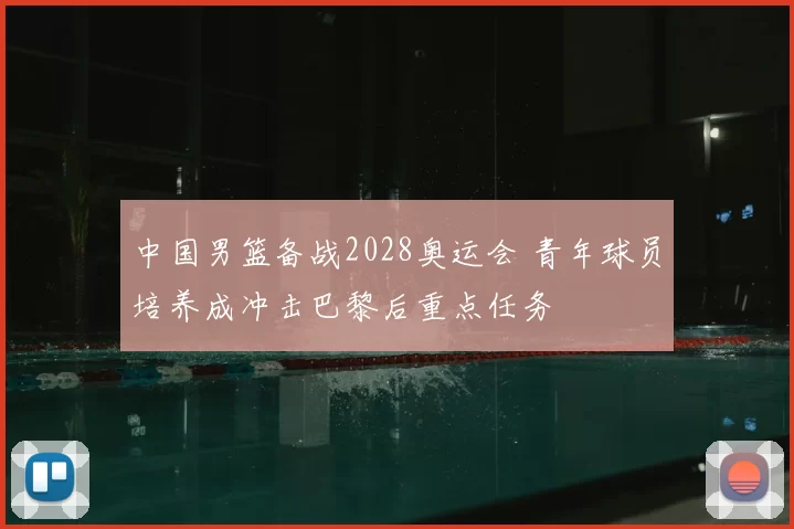 中国男篮备战2028奥运会 青年球员培养成冲击巴黎后重点任务