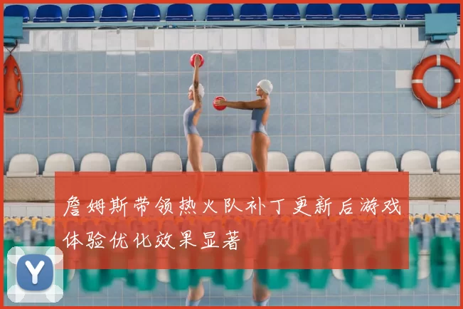 詹姆斯带领热火队补丁更新后游戏体验优化效果显著