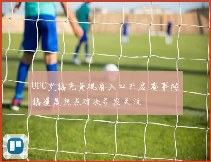UFC直播免费观看入口开启 赛事转播覆盖焦点对决引发关注