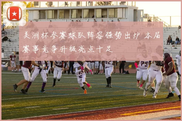 美洲杯参赛球队阵容强势出炉 本届赛事竞争升级亮点十足