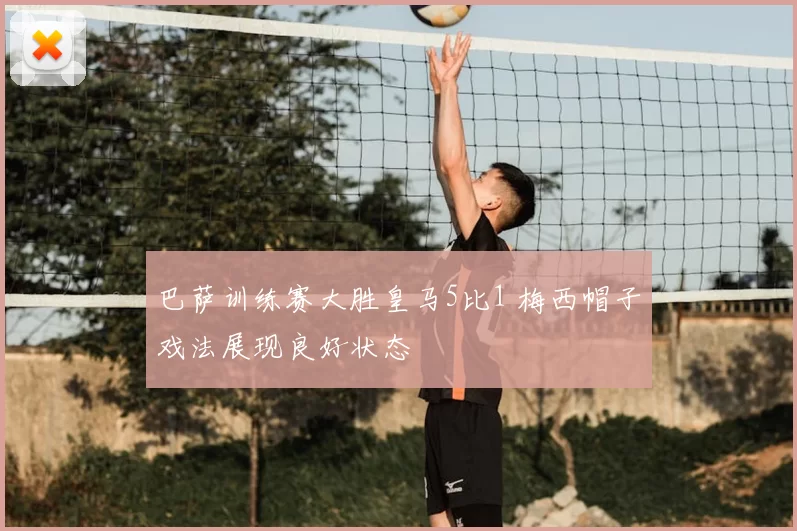 巴萨训练赛大胜皇马5比1 梅西帽子戏法展现良好状态