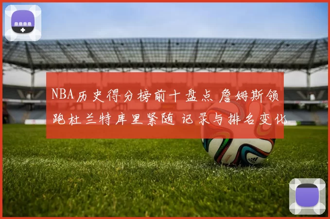 NBA历史得分榜前十盘点 詹姆斯领跑杜兰特库里紧随 记录与排名变化引关注