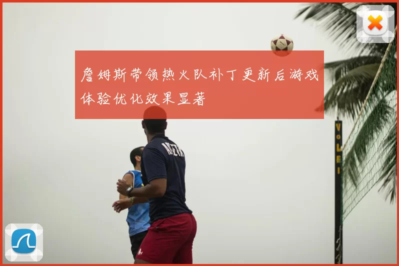 詹姆斯带领热火队补丁更新后游戏体验优化效果显著
