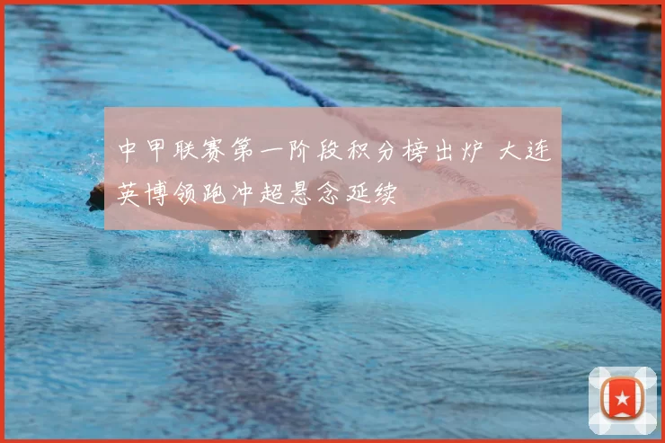 中甲联赛第一阶段积分榜出炉 大连英博领跑冲超悬念延续